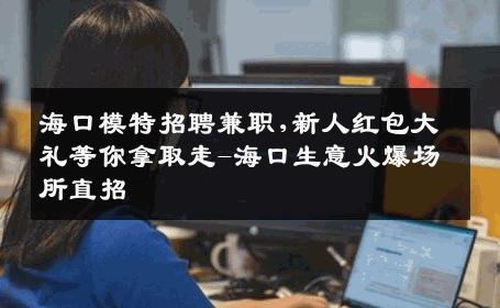 海口模特招聘兼职,新人红包大礼等你拿取走-海口生意火爆场所直招