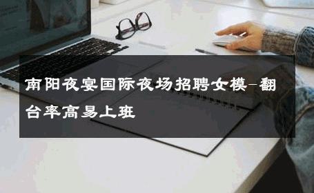 南阳夜宴国际夜场招聘女模-翻台率高易上班 