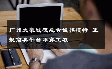广州大豪城夜总会诚招模特-正规商务平台不穿工衣 