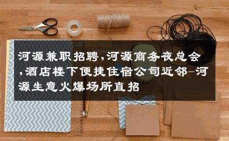 河源兼职招聘,河源商务夜总会,酒店楼下便捷住宿公司近邻-河源生意火爆场所直招