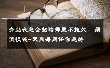 青岛夜总会招聘哪里不拖欠--颜值换钱-天高海阔任你遨游 