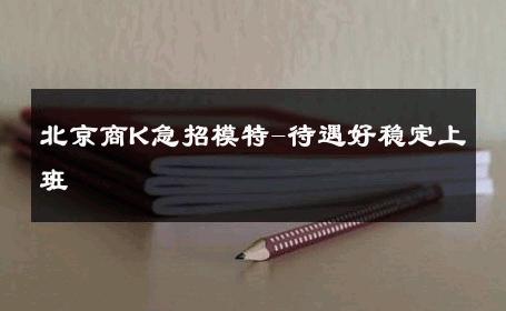 北京商K急招模特-待遇好稳定上班 