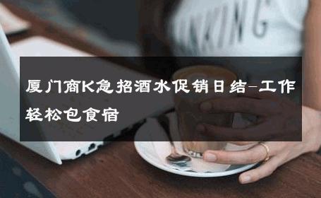 厦门商K急招酒水促销日结-工作轻松包食宿 