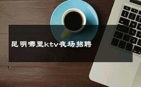 昆明哪里ktv夜场招聘 