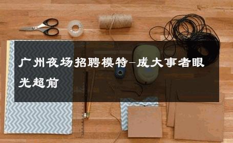 广州夜场招聘模特-成大事者眼光超前 