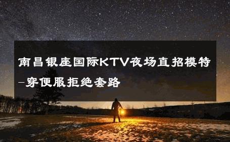 南昌银座国际KTV夜场直招模特-穿便服拒绝套路 