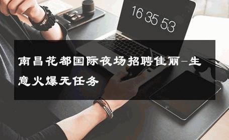 南昌花都国际夜场招聘佳丽-生意火爆无任务 
