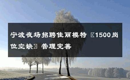 宁波夜场招聘佳丽模特〖1500岗位空缺〗管理完善 
