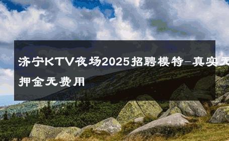 济宁KTV夜场2025招聘模特-真实无押金无费用 