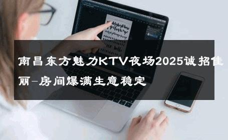 南昌东方魅力KTV夜场2025诚招佳丽-房间爆满生意稳定 