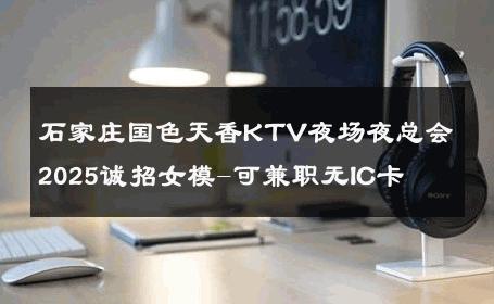 石家庄国色天香KTV夜场夜总会2025诚招女模-可兼职无IC卡 