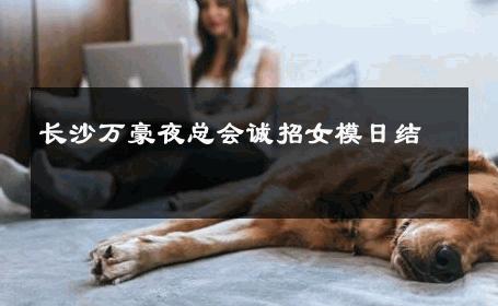 长沙万豪夜总会诚招女模日结 