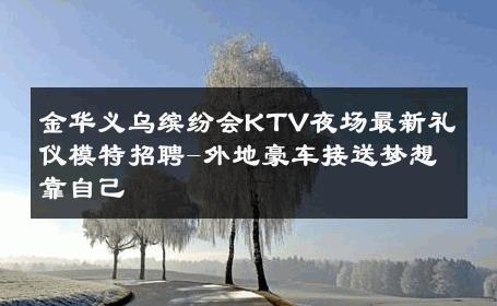 金华义乌缤纷会KTV夜场最新礼仪模特招聘-外地豪车接送梦想靠自己 