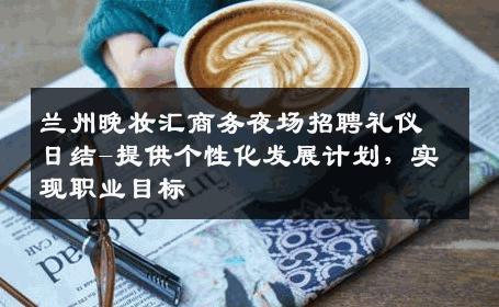 兰州晚妆汇商务夜场招聘礼仪日结-提供个性化发展计划，实现职业目标 