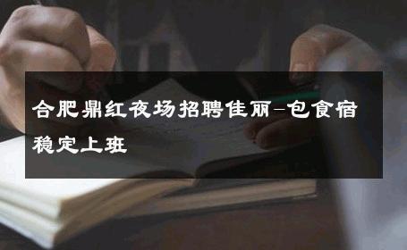 合肥鼎红夜场招聘佳丽-包食宿稳定上班 