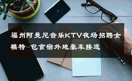 福州阿曼尼音乐KTV夜场招聘女模特-包食宿外地豪车接送 