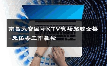 南昌天宫国际KTV夜场招聘女模-无任务工作轻松 