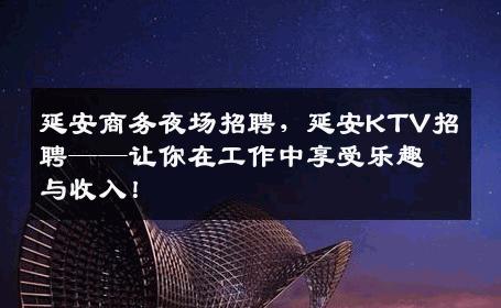 延安商务夜场招聘，延安KTV招聘——让你在工作中享受乐趣与收入！