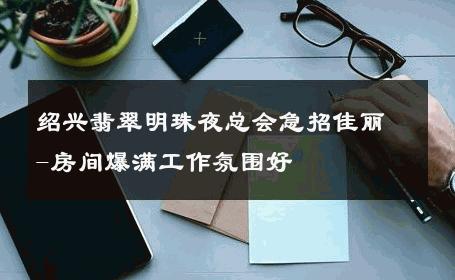 绍兴翡翠明珠夜总会急招佳丽-房间爆满工作氛围好 