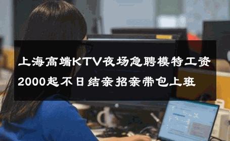 上海高端KTV夜场急聘模特工资2000起不日结亲招亲带包上班 