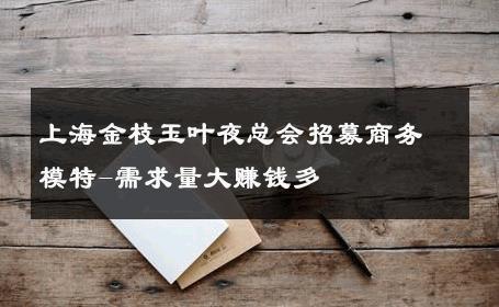 上海金枝玉叶夜总会招募商务模特-需求量大赚钱多 