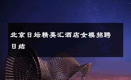 北京日坛精英汇酒店女模招聘日结 