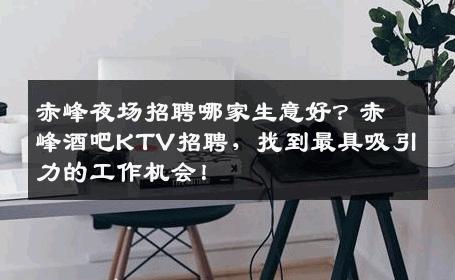 赤峰夜场招聘哪家生意好？赤峰酒吧KTV招聘，找到最具吸引力的工作机会！