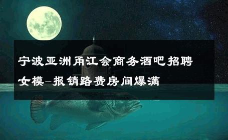 宁波亚洲甬江会商务酒吧招聘女模-报销路费房间爆满 