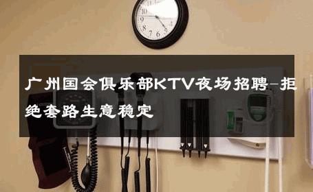 广州国会俱乐部KTV夜场招聘-拒绝套路生意稳定 