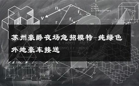 苏州豪爵夜场急招模特-纯绿色外地豪车接送 