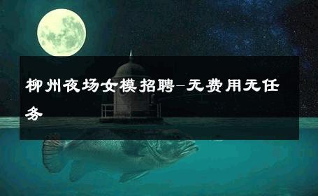 柳州夜场女模招聘-无费用无任务 