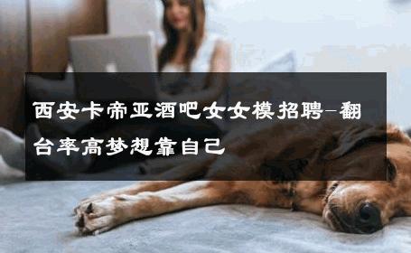 西安卡帝亚酒吧女女模招聘-翻台率高梦想靠自己 