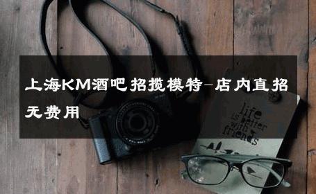 上海KM酒吧招揽模特-店内直招无费用 