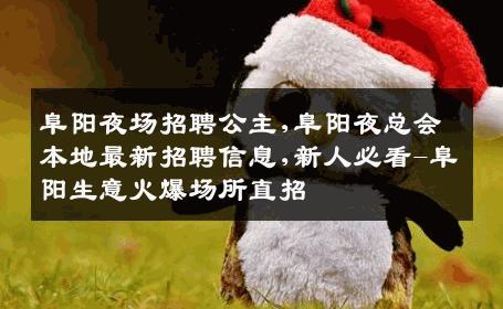 阜阳夜场招聘公主,阜阳夜总会本地最新招聘信息,新人必看-阜阳生意火爆场所直招