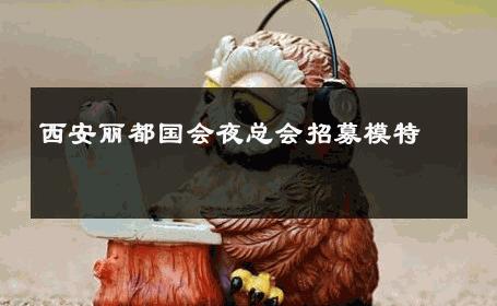 西安丽都国会夜总会招募模特 