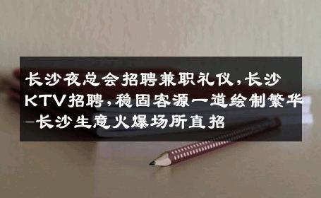 长沙夜总会招聘兼职礼仪,长沙KTV招聘,稳固客源一道绘制繁华-长沙生意火爆场所直招