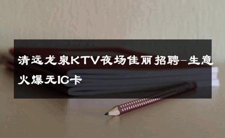 清远龙泉KTV夜场佳丽招聘-生意火爆无IC卡 