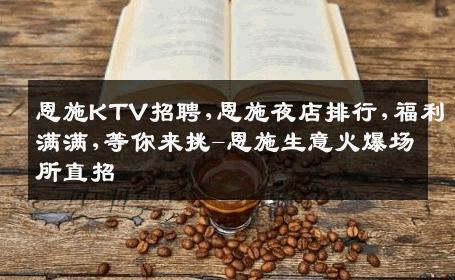 恩施KTV招聘,恩施夜店排行,福利满满,等你来挑-恩施生意火爆场所直招