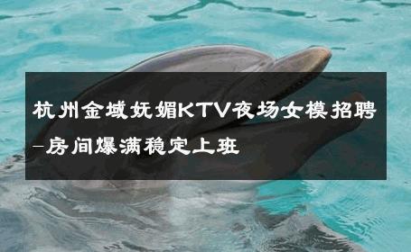杭州金域妩媚KTV夜场女模招聘-房间爆满稳定上班 