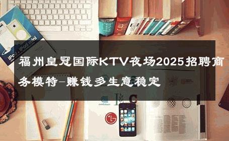 福州皇冠国际KTV夜场2025招聘商务模特-赚钱多生意稳定 