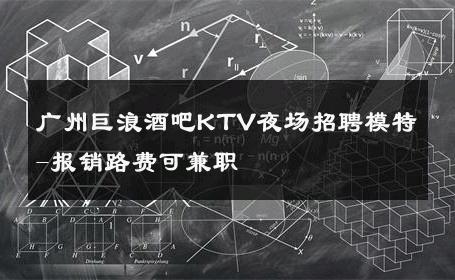 广州巨浪酒吧KTV夜场招聘模特-报销路费可兼职 