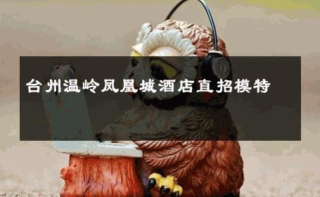 台州温岭凤凰城酒店直招模特 