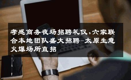 孝感商务夜场招聘礼仪,六家联合本地团队盛大招聘-太原生意火爆场所直招