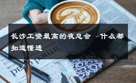 长沙工资最高的夜总会 -什么都知道懂透 