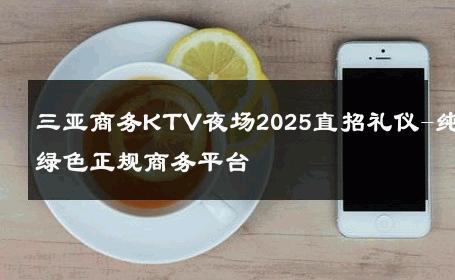 三亚商务KTV夜场2025直招礼仪-纯绿色正规商务平台 