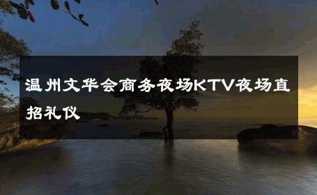 温州文华会商务夜场KTV夜场直招礼仪 