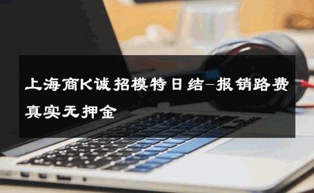 上海商K诚招模特日结-报销路费真实无押金 