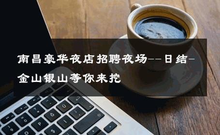 南昌豪华夜店招聘夜场--日结-金山银山等你来挖 