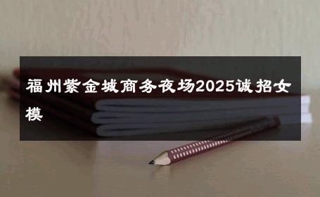 福州紫金城商务夜场2025诚招女模 