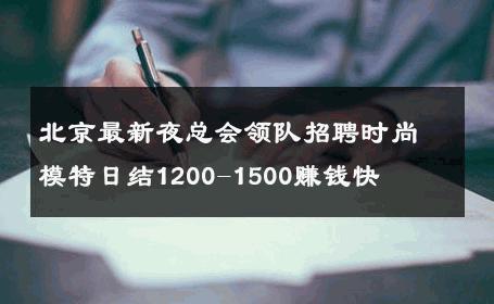 北京最新夜总会领队招聘时尚模特日结1200-1500赚钱快 